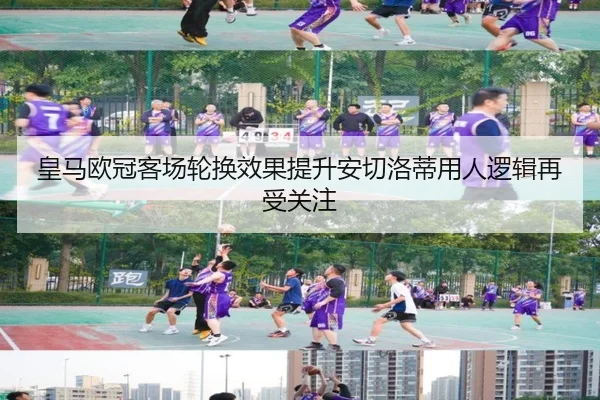 皇马欧冠客场轮换效果提升安切洛蒂用人逻辑再受关注